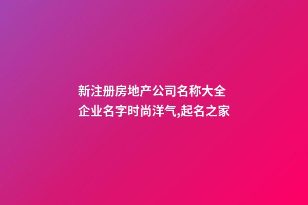 新注册房地产公司名称大全 企业名字时尚洋气,起名之家